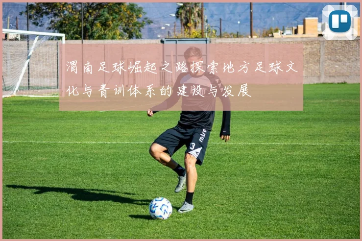 渭南足球崛起之路探索地方足球文化与青训体系的建设与发展