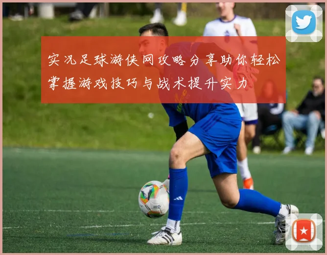 实况足球游侠网攻略分享助你轻松掌握游戏技巧与战术提升实力