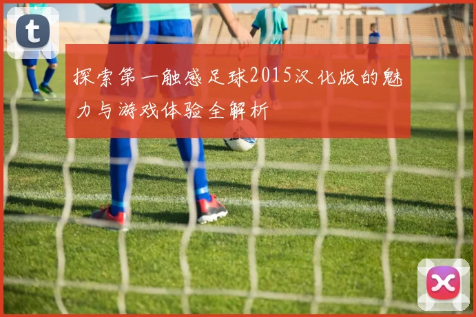 探索第一触感足球2015汉化版的魅力与游戏体验全解析