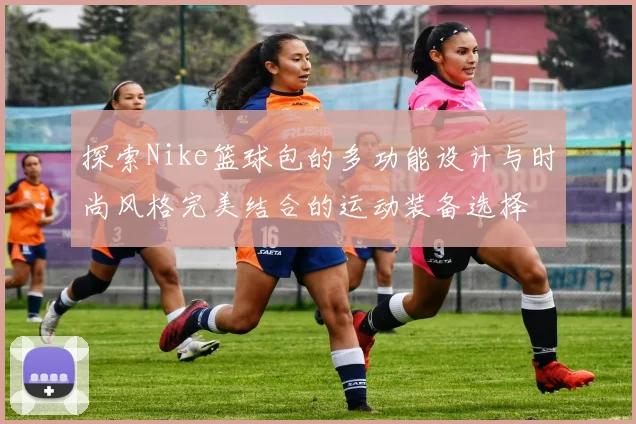 探索Nike篮球包的多功能设计与时尚风格完美结合的运动装备选择