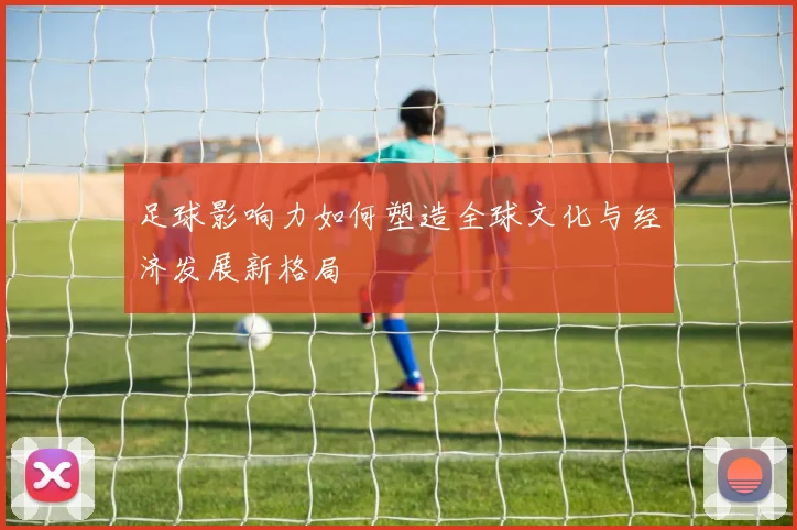 足球影响力如何塑造全球文化与经济发展新格局
